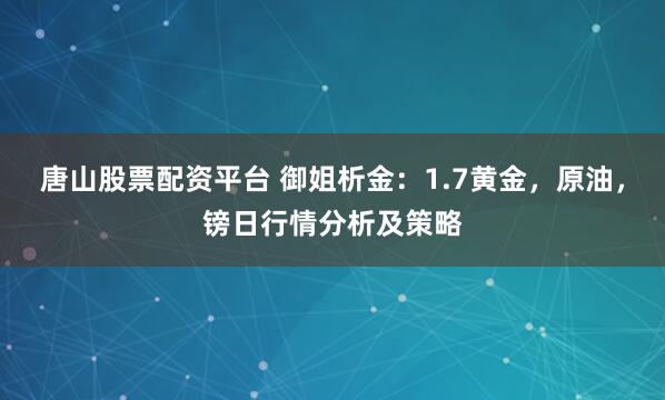 唐山股票配资平台 御姐析金：1.7黄金，原油，镑日行情分析及策略