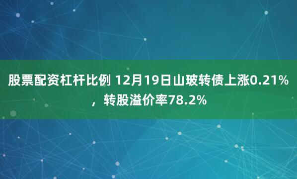 股票配资杠杆比例 12月19日山玻转债上涨0.21%，转股溢价率78.2%