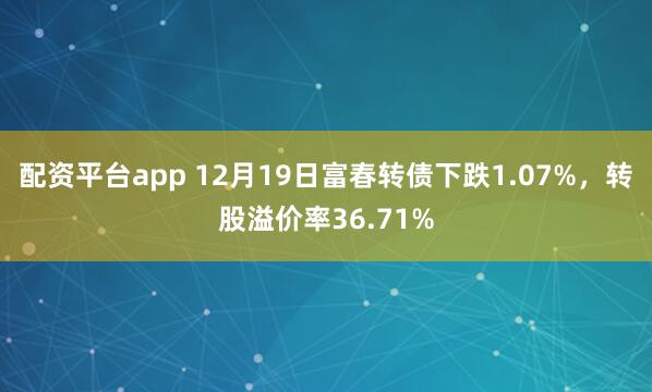 配资平台app 12月19日富春转债下跌1.07%，转股溢价率36.71%