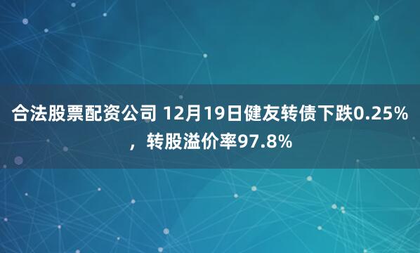 合法股票配资公司 12月19日健友转债下跌0.25%，转股溢价率97.8%