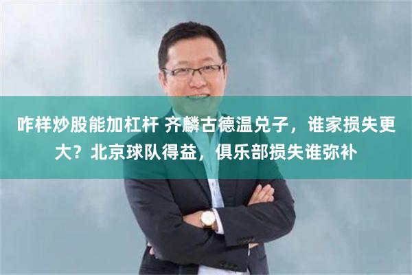 咋样炒股能加杠杆 齐麟古德温兑子，谁家损失更大？北京球队得益，俱乐部损失谁弥补