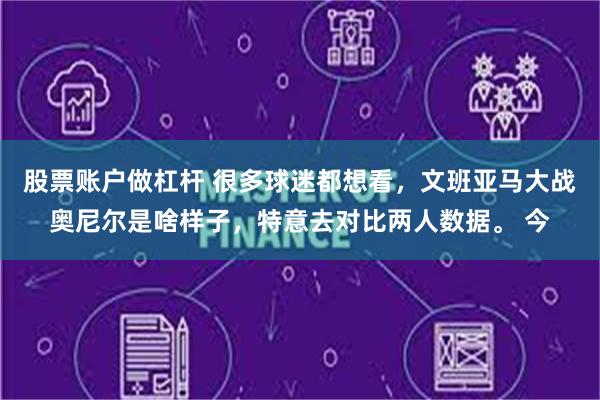 股票账户做杠杆 很多球迷都想看，文班亚马大战奥尼尔是啥样子，特意去对比两人数据。 今