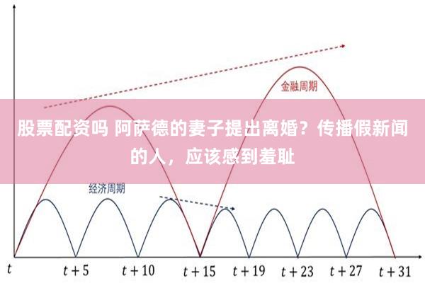 股票配资吗 阿萨德的妻子提出离婚？传播假新闻的人，应该感到羞耻