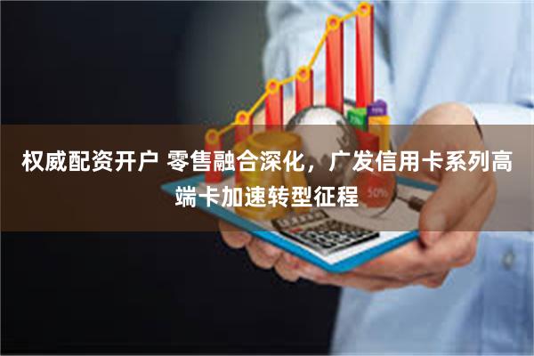 权威配资开户 零售融合深化，广发信用卡系列高端卡加速转型征程