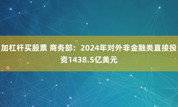 加杠杆买股票 商务部：2024年对外非金融类直接投资1438.5亿美元