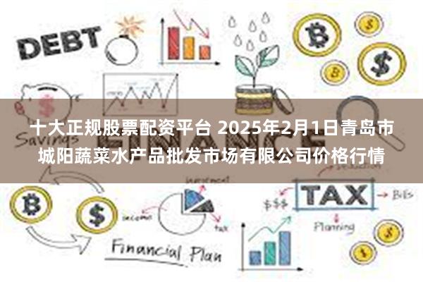 十大正规股票配资平台 2025年2月1日青岛市城阳蔬菜水产品批发市场有限公司价格行情