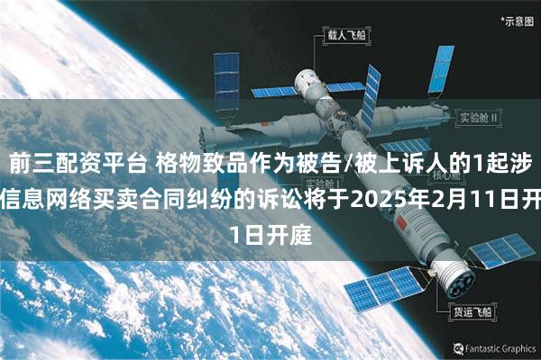 前三配资平台 格物致品作为被告/被上诉人的1起涉及信息网络买卖合同纠纷的诉讼将于2025年2月11日开庭