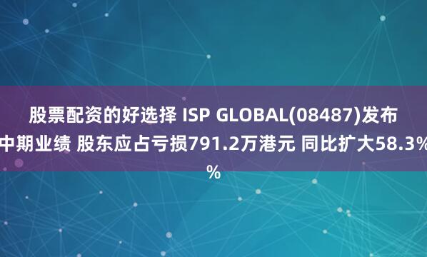 股票配资的好选择 ISP GLOBAL(08487)发布中期业绩 股东应占亏损791.2万港元 同比扩大58.3%