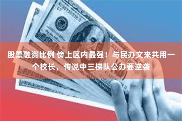 股票融资比例 傍上区内最强！与民办文来共用一个校长，传说中三梯队公办要逆袭