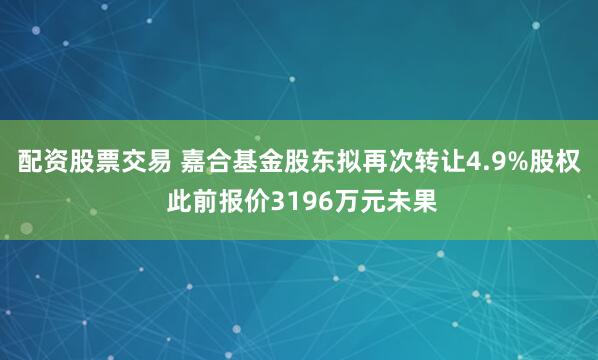配资股票交易 嘉合基金股东拟再次转让4.9%股权 此前报价3196万元未果