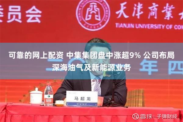可靠的网上配资 中集集团盘中涨超9% 公司布局深海油气及新能源业务