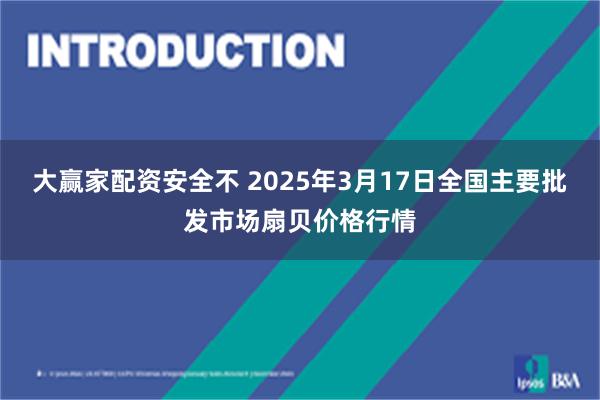 大赢家配资安全不 2025年3月17日全国主要批发市场扇贝价格行情