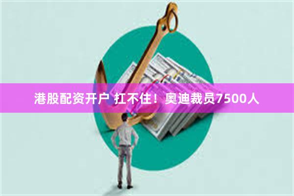 港股配资开户 扛不住！奥迪裁员7500人