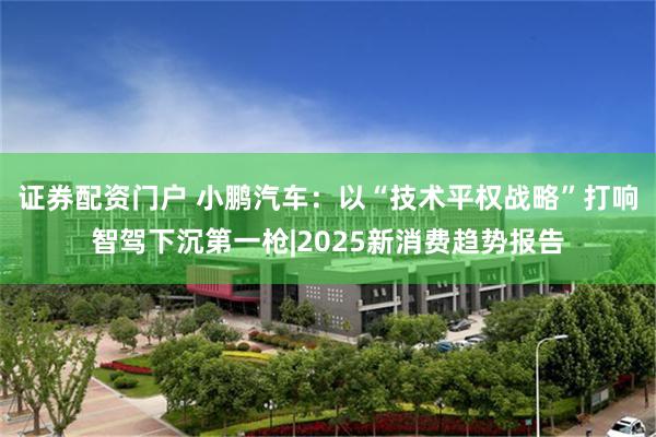 证券配资门户 小鹏汽车：以“技术平权战略”打响智驾下沉第一枪|2025新消费趋势报告