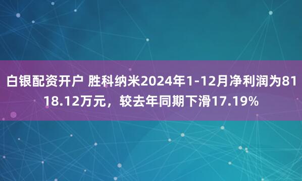 白银配资开户 胜科纳米2024年1-12月净利润为8118.12万元，较去年同期下滑17.19%