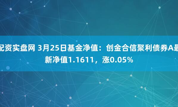 配资实盘网 3月25日基金净值：创金合信聚利债券A最新净值1.1611，涨0.05%