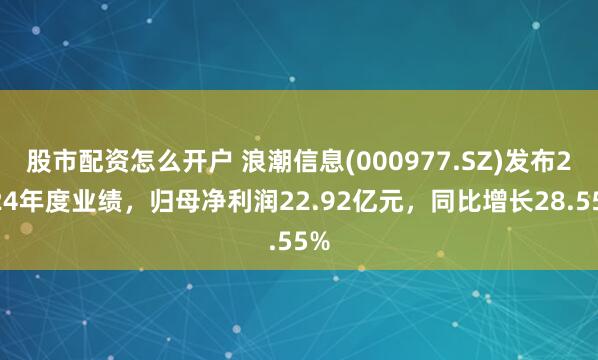 股市配资怎么开户 浪潮信息(000977.SZ)发布2024年度业绩，归母净利润22.92亿元，同比增长28.55%