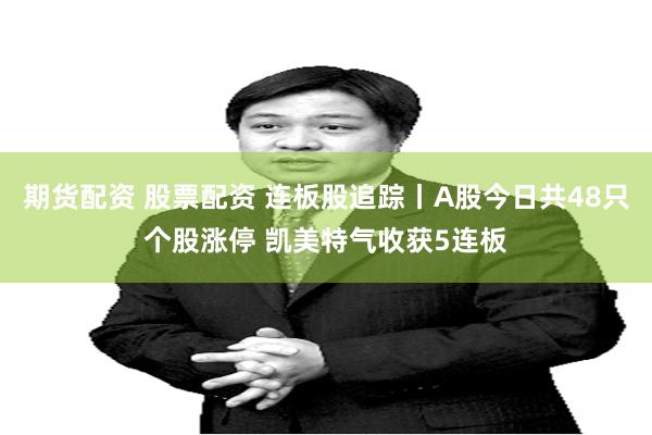 期货配资 股票配资 连板股追踪丨A股今日共48只个股涨停 凯美特气收获5连板