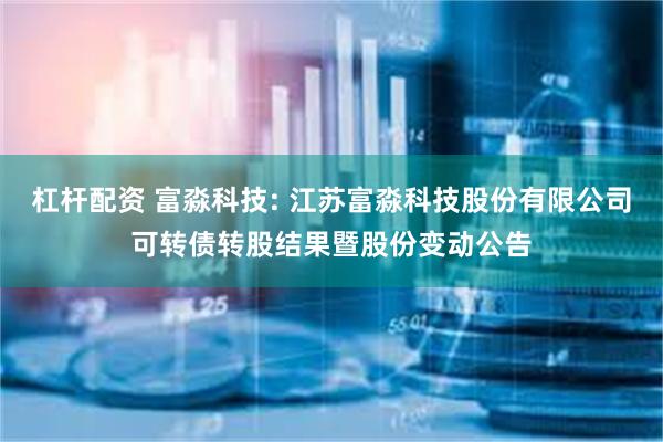 杠杆配资 富淼科技: 江苏富淼科技股份有限公司可转债转股结果暨股份变动公告