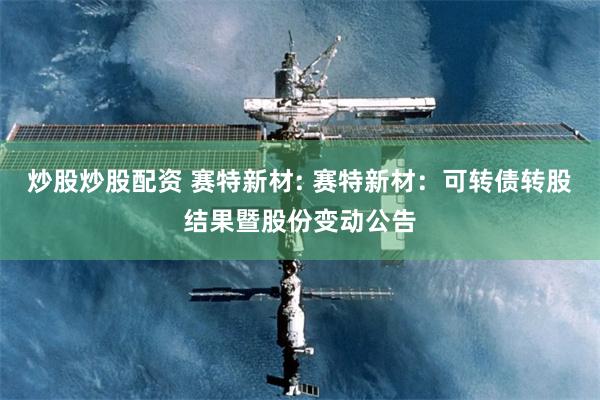 炒股炒股配资 赛特新材: 赛特新材:可转债转股结果暨股份变动公告