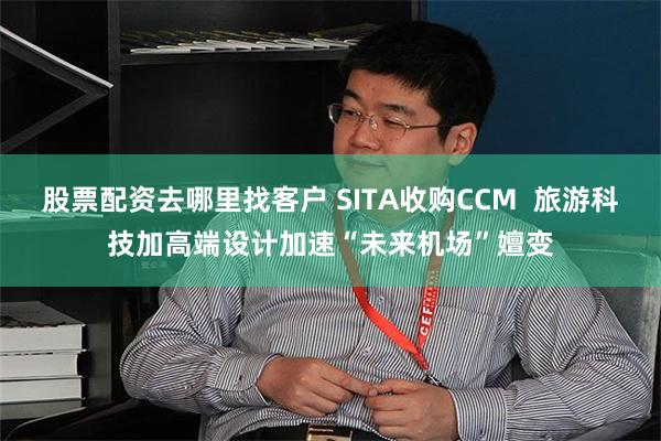 股票配资去哪里找客户 SITA收购CCM  旅游科技加高端设计加速“未来机场”嬗变