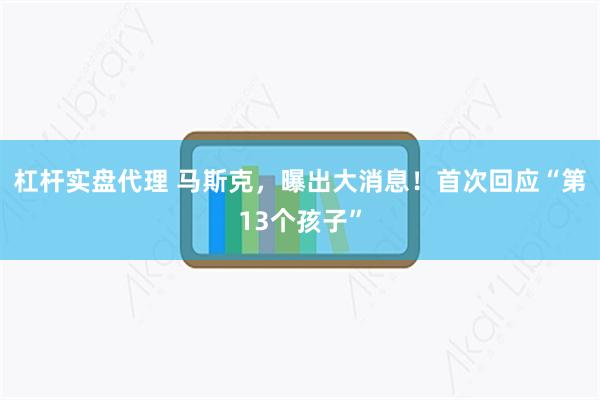 杠杆实盘代理 马斯克，曝出大消息！首次回应“第13个孩子”