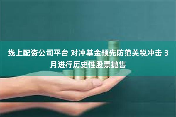 线上配资公司平台 对冲基金预先防范关税冲击 3月进行历史性股票抛售