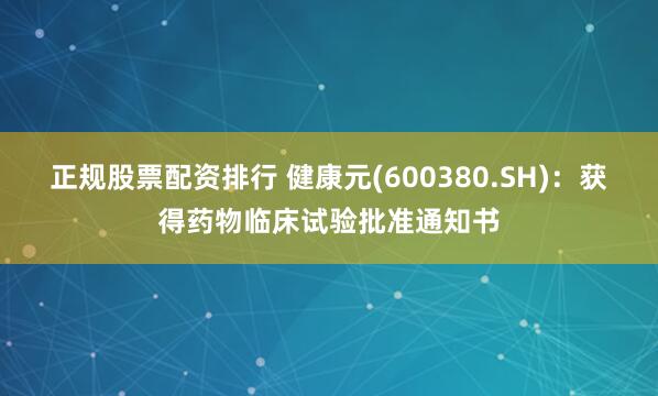 正规股票配资排行 健康元(600380.SH)：获得药物临床试验批准通知书