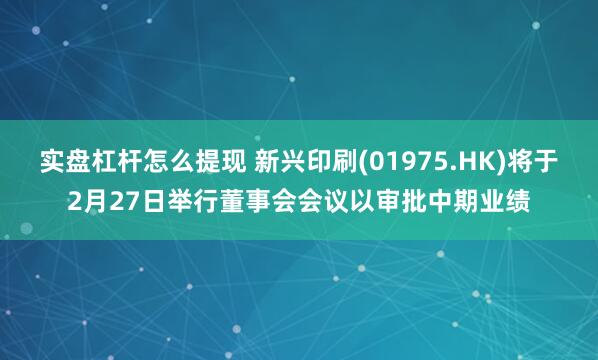 实盘杠杆怎么提现 新兴印刷(01975.HK)将于2月27日举行董事会会议以审批中期业绩