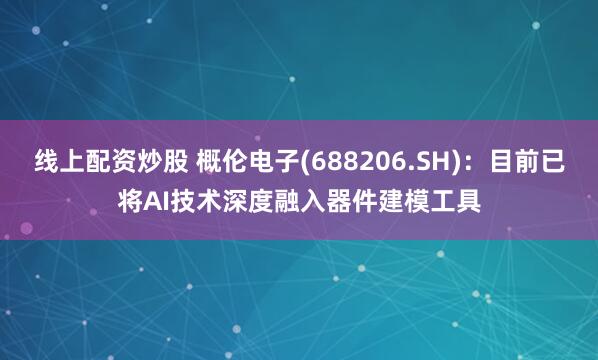 线上配资炒股 概伦电子(688206.SH)：目前已将AI技术深度融入器件建模工具
