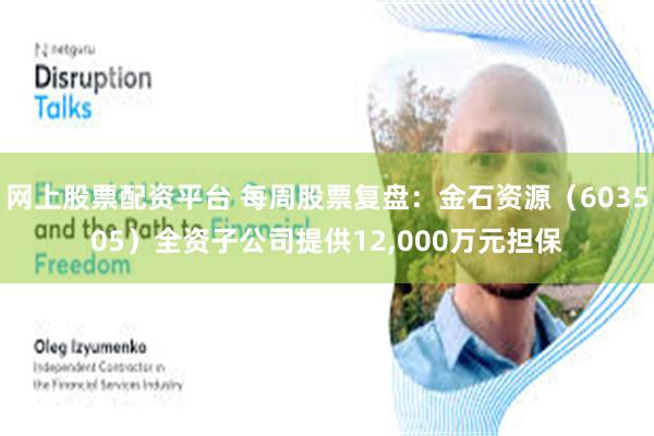 网上股票配资平台 每周股票复盘：金石资源（603505）全资子公司提供12,000万元担保