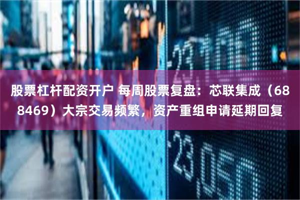 股票杠杆配资开户 每周股票复盘：芯联集成（688469）大宗交易频繁，资产重组申请延期回复
