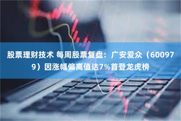 股票理财技术 每周股票复盘：广安爱众（600979）因涨幅偏离值达7%首登龙虎榜