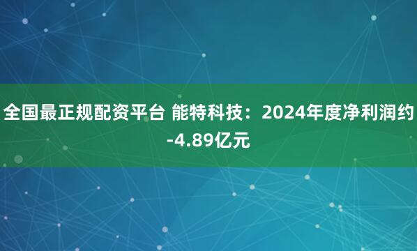 全国最正规配资平台 能特科技：2024年度净利润约-4.89亿元