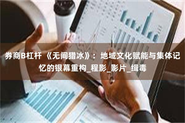 券商B杠杆 《无间猎冰》：地域文化赋能与集体记忆的银幕重构_程影_影片_缉毒