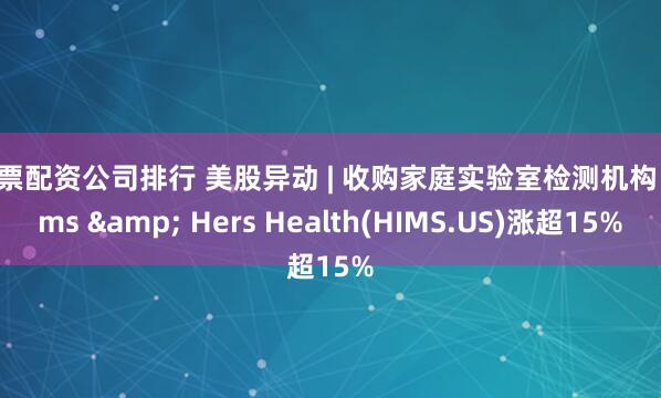 股票配资公司排行 美股异动 | 收购家庭实验室检测机构 Hims & Hers Health(HIMS.US)涨超15%