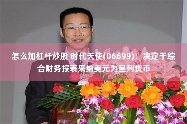 怎么加杠杆炒股 时代天使(06699)：决定于综合财务报表采纳美元为呈列货币