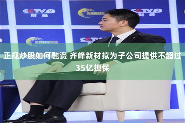 正规炒股如何融资 齐峰新材拟为子公司提供不超过35亿担保