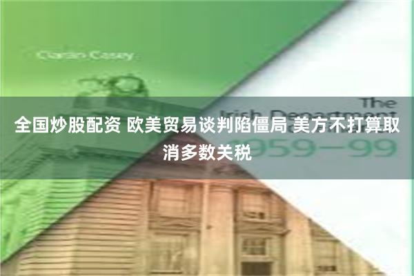全国炒股配资 欧美贸易谈判陷僵局 美方不打算取消多数关税