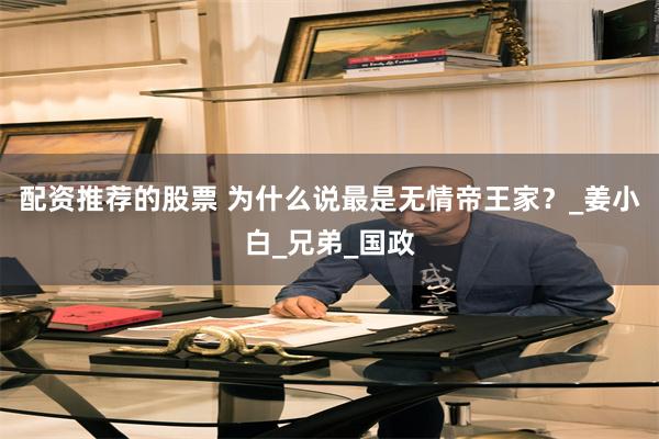 配资推荐的股票 为什么说最是无情帝王家？_姜小白_兄弟_国政
