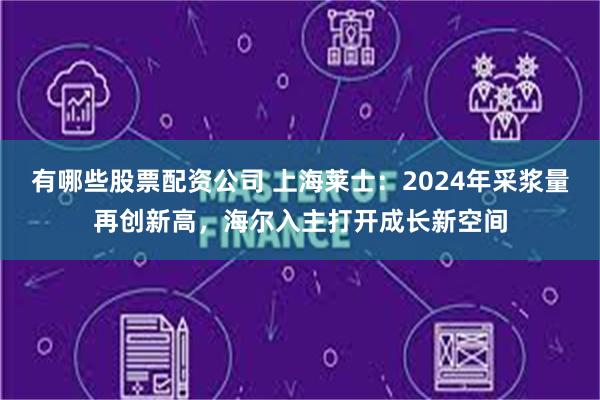 有哪些股票配资公司 上海莱士：2024年采浆量再创新高，海尔入主打开成长新空间