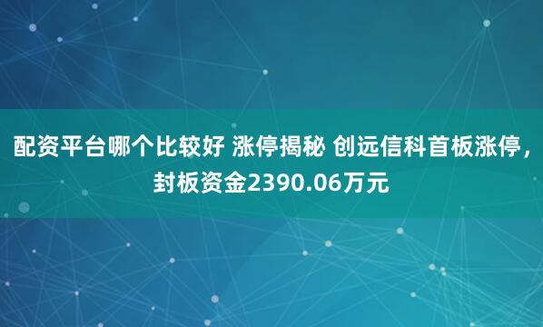 配资平台哪个比较好 涨停揭秘 创远信科首板涨停，封板资金2390.06万元