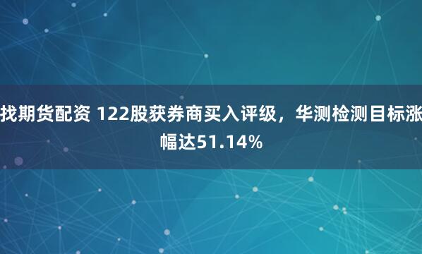 找期货配资 122股获券商买入评级，华测检测目标涨幅达51.14%
