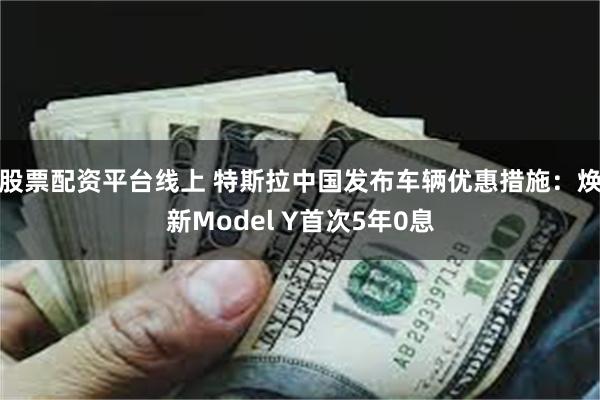 股票配资平台线上 特斯拉中国发布车辆优惠措施：焕新Model Y首次5年0息