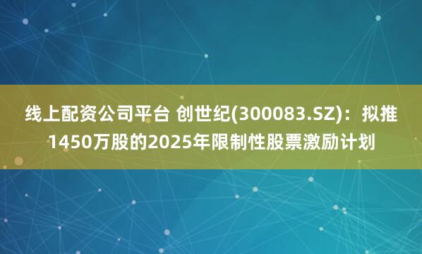 线上配资公司平台 创世纪(300083.SZ)：拟推1450万股的2025年限制性股票激励计划