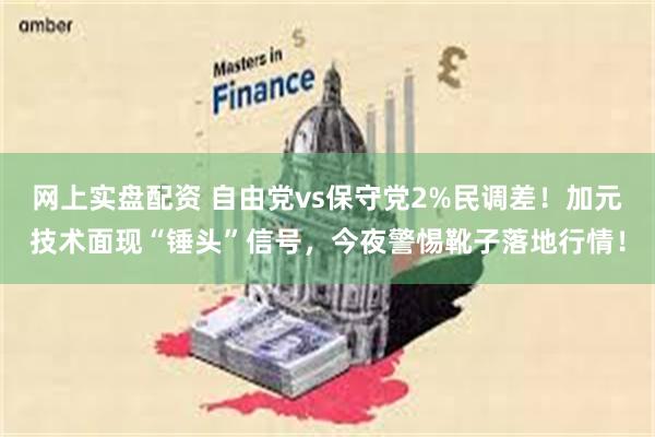 网上实盘配资 自由党vs保守党2%民调差！加元技术面现“锤头”信号，今夜警惕靴子落地行情！