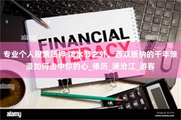 专业个人股票质押 泼水节之外，西双版纳的千年浪漫如何击中你的心_傣历_澜沧江_游客