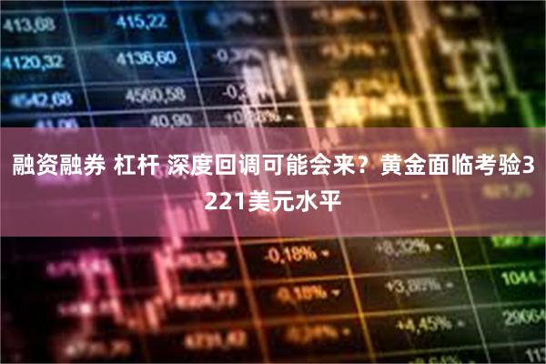 融资融券 杠杆 深度回调可能会来？黄金面临考验3221美元水平