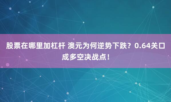 股票在哪里加杠杆 澳元为何逆势下跌？0.64关口成多空决战点！