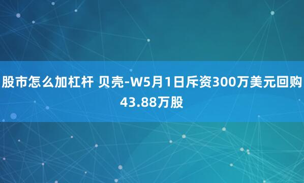 股市怎么加杠杆 贝壳-W5月1日斥资300万美元回购43.88万股